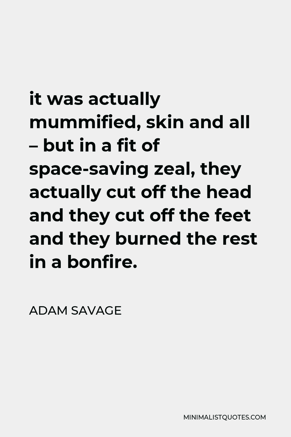 Adam Savage Quote - it was actually mummified, skin and all – but in a fit of space-saving zeal, they actually cut off the head and they cut off the feet and they burned the rest in a bonfire.