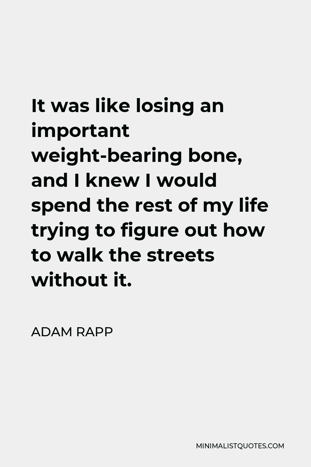 Adam Rapp Quote - It was like losing an important weight-bearing bone, and I knew I would spend the rest of my life trying to figure out how to walk the streets without it.