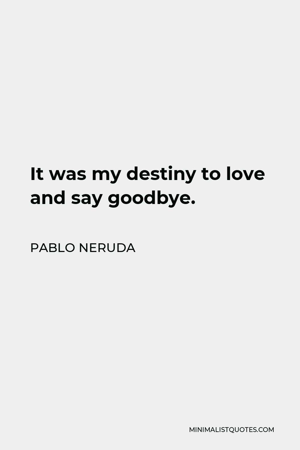 Pablo Neruda Quote - It was my destiny to love and say goodbye.