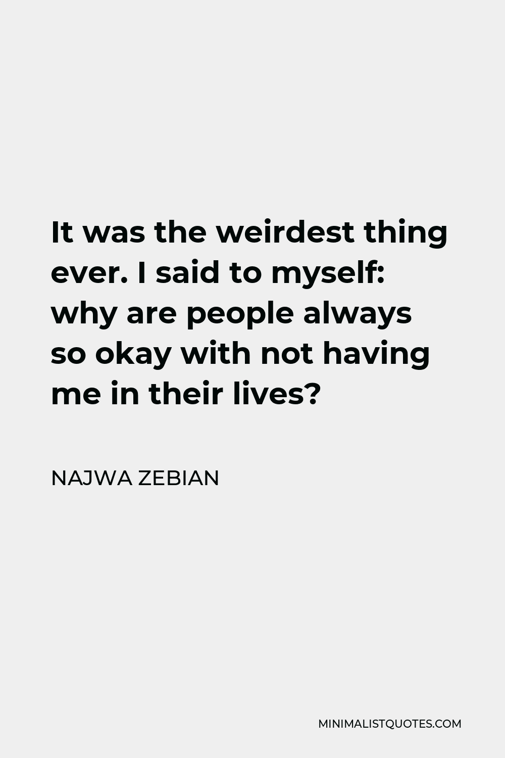 Najwa Zebian Quote - It was the weirdest thing ever. I said to myself: why are people always so okay with not having me in their lives?