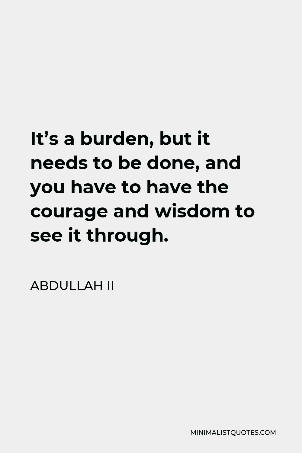 Abdullah II Quote - It’s a burden, but it needs to be done, and you have to have the courage and wisdom to see it through.