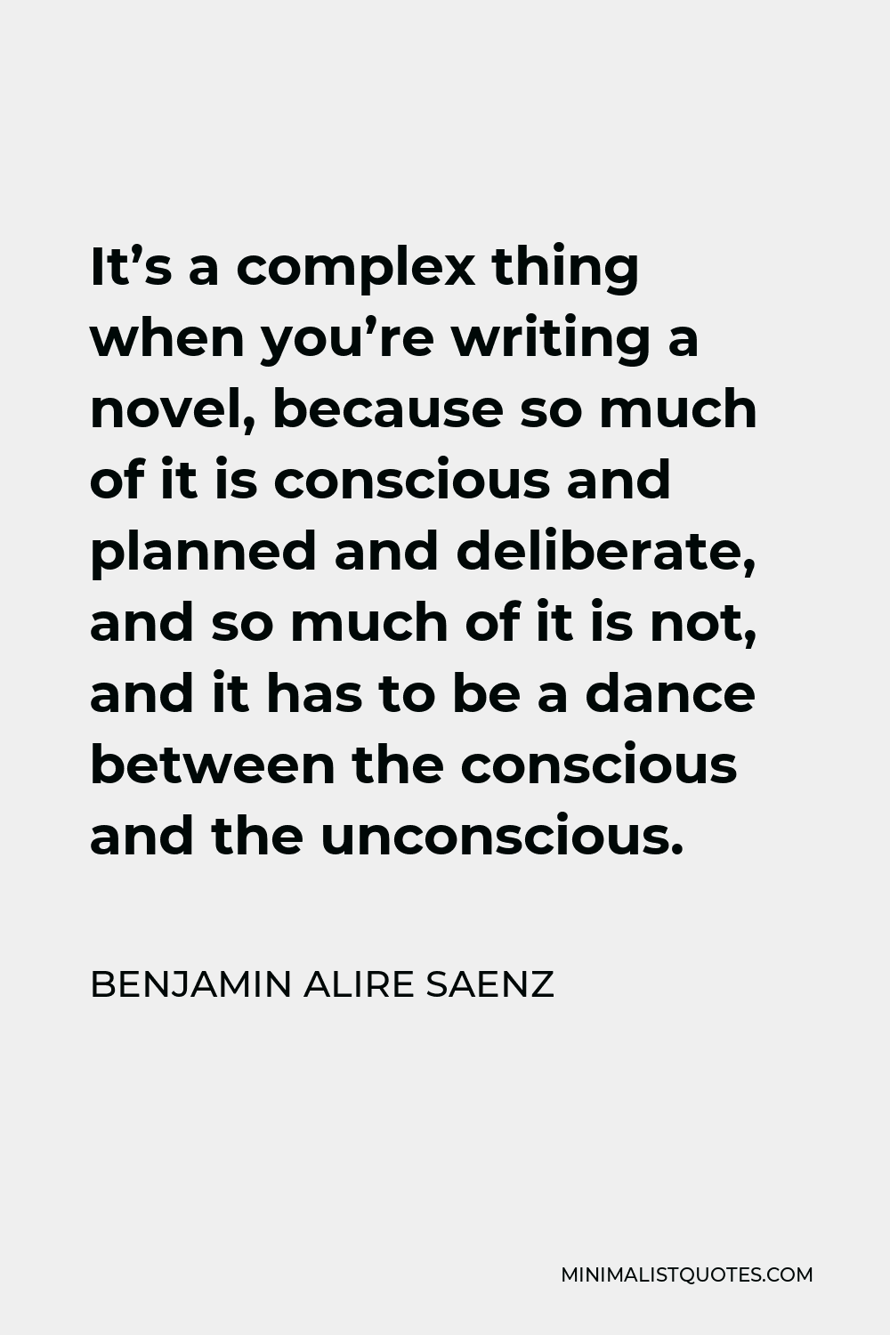 Benjamin Alire Saenz Quote - It’s a complex thing when you’re writing a novel, because so much of it is conscious and planned and deliberate, and so much of it is not, and it has to be a dance between the conscious and the unconscious.