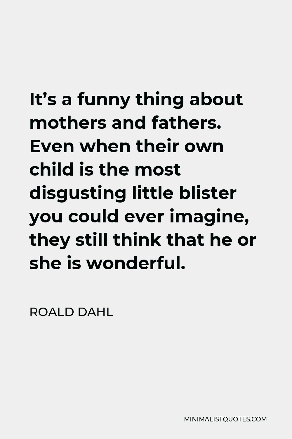 Roald Dahl Quote: It's a funny thing about mothers and fathers. Even when  their own child is the most disgusting little blister you could ever  imagine, they still think that he or