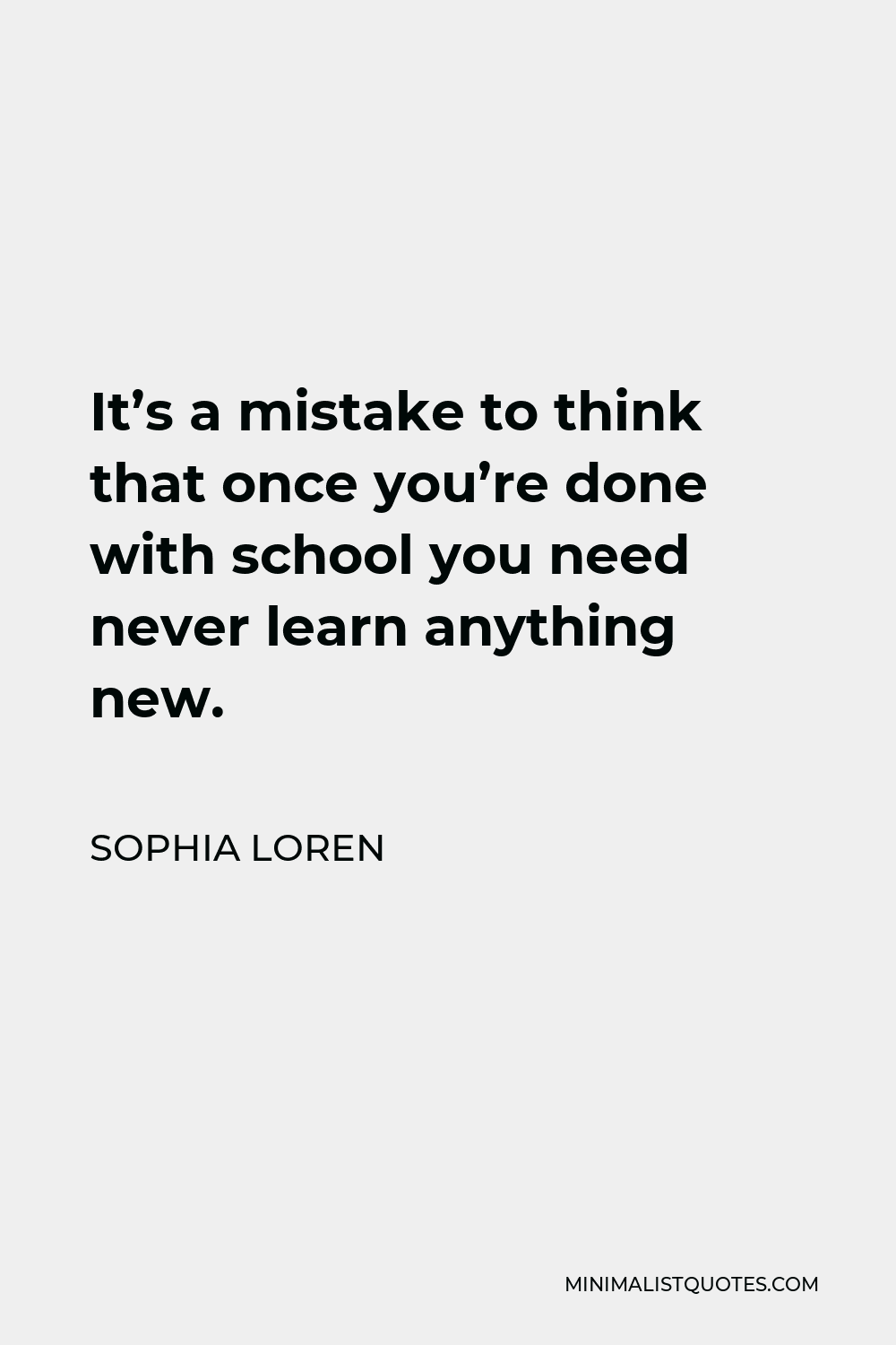 Sophia Loren Quote - It’s a mistake to think that once you’re done with school you need never learn anything new.
