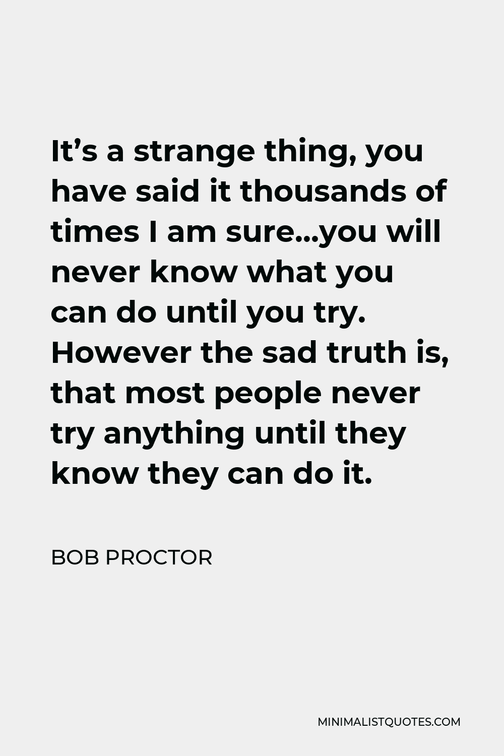 Bob Proctor Quote - It’s a strange thing, you have said it thousands of times I am sure…you will never know what you can do until you try. However the sad truth is, that most people never try anything until they know they can do it.