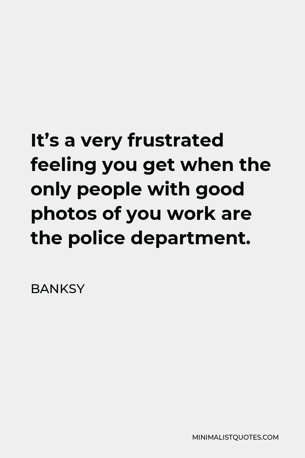 Banksy Quote - It’s a very frustrated feeling you get when the only people with good photos of you work are the police department.