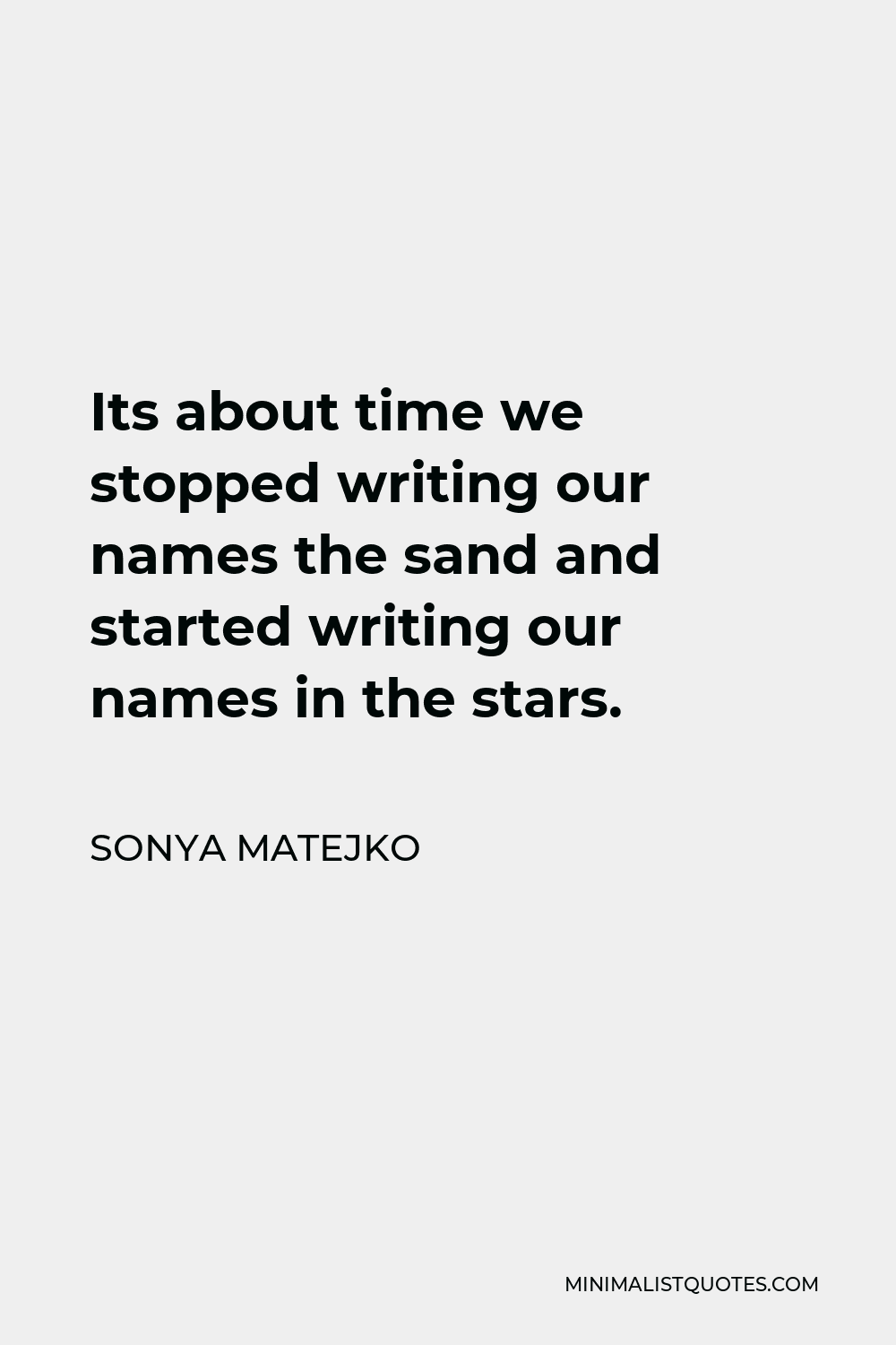Sonya Matejko Quote - Its about time we stopped writing our names the sand and started writing our names in the stars.