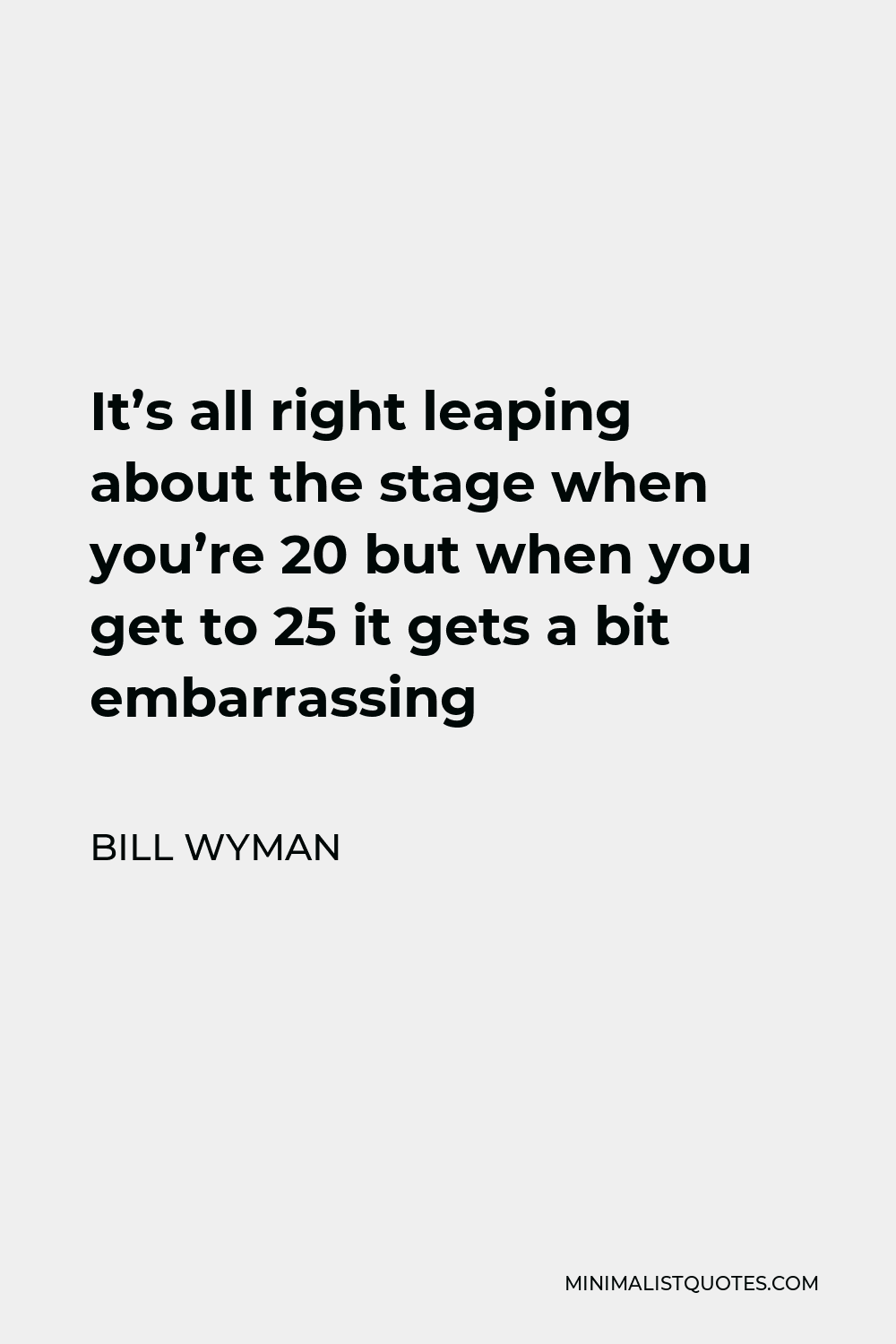 Bill Wyman Quote - It’s all right leaping about the stage when you’re 20 but when you get to 25 it gets a bit embarrassing