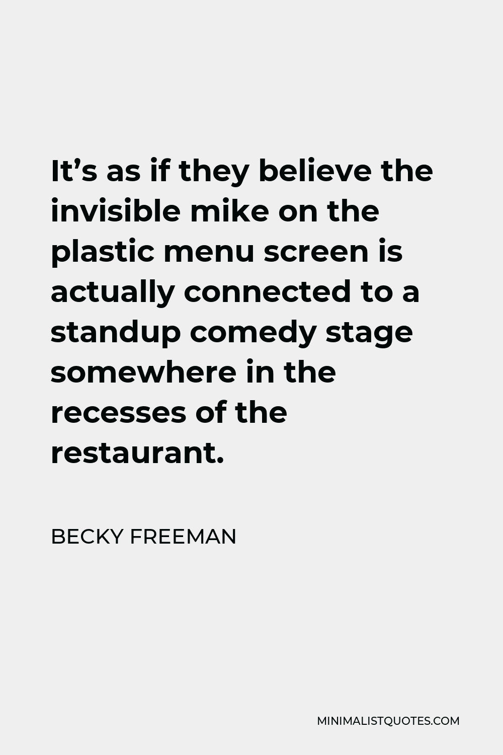 Becky Freeman Quote - It’s as if they believe the invisible mike on the plastic menu screen is actually connected to a standup comedy stage somewhere in the recesses of the restaurant.