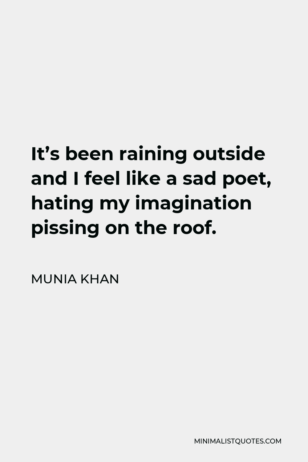 Munia Khan Quote - It’s been raining outside and I feel like a sad poet, hating my imagination pissing on the roof.