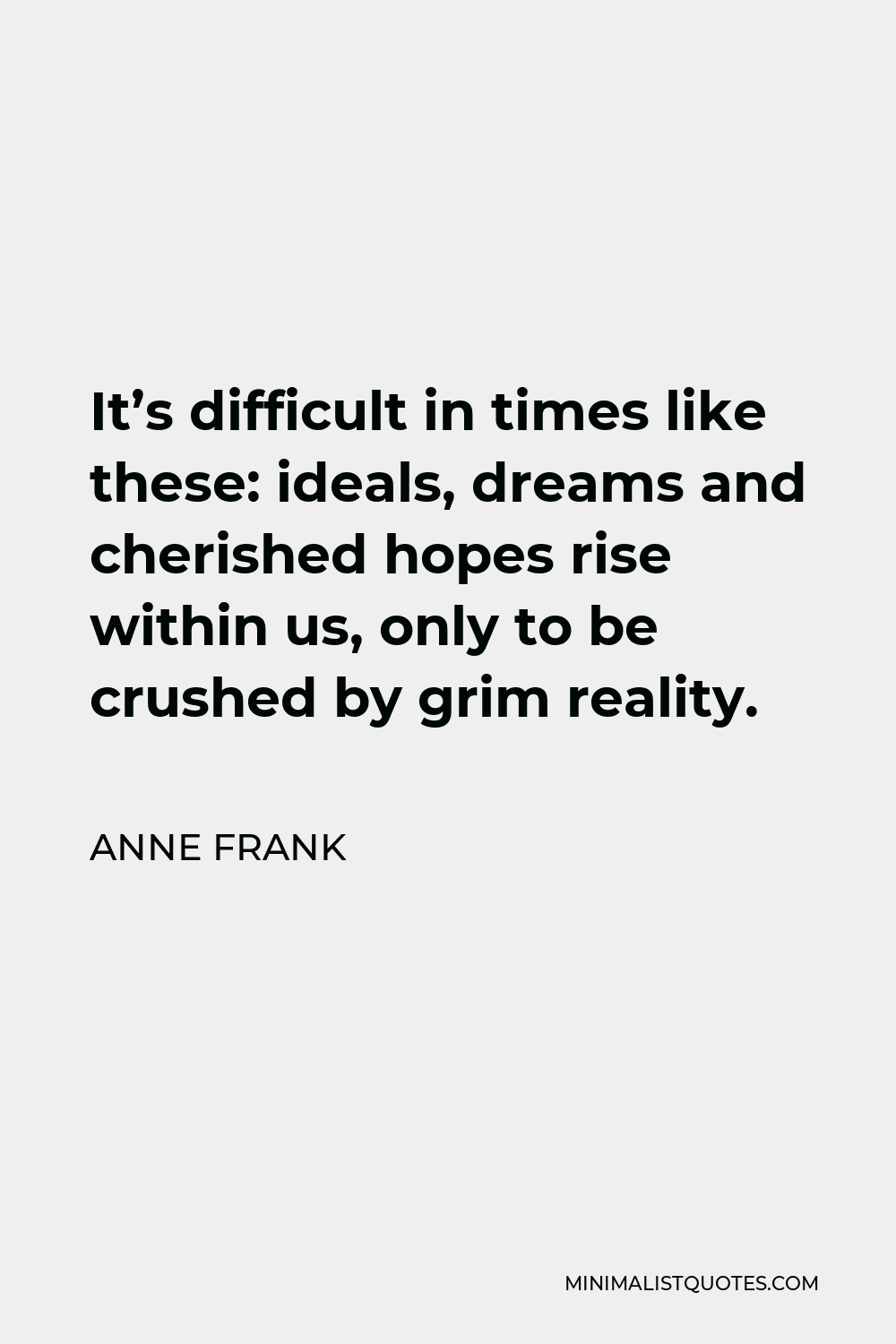 Anne Frank Quote - It’s difficult in times like these: ideals, dreams and cherished hopes rise within us, only to be crushed by grim reality.