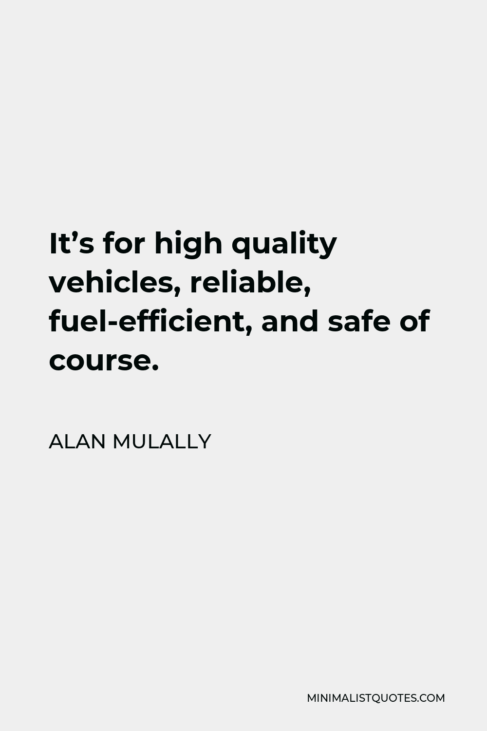 Alan Mulally Quote - It’s for high quality vehicles, reliable, fuel-efficient, and safe of course.