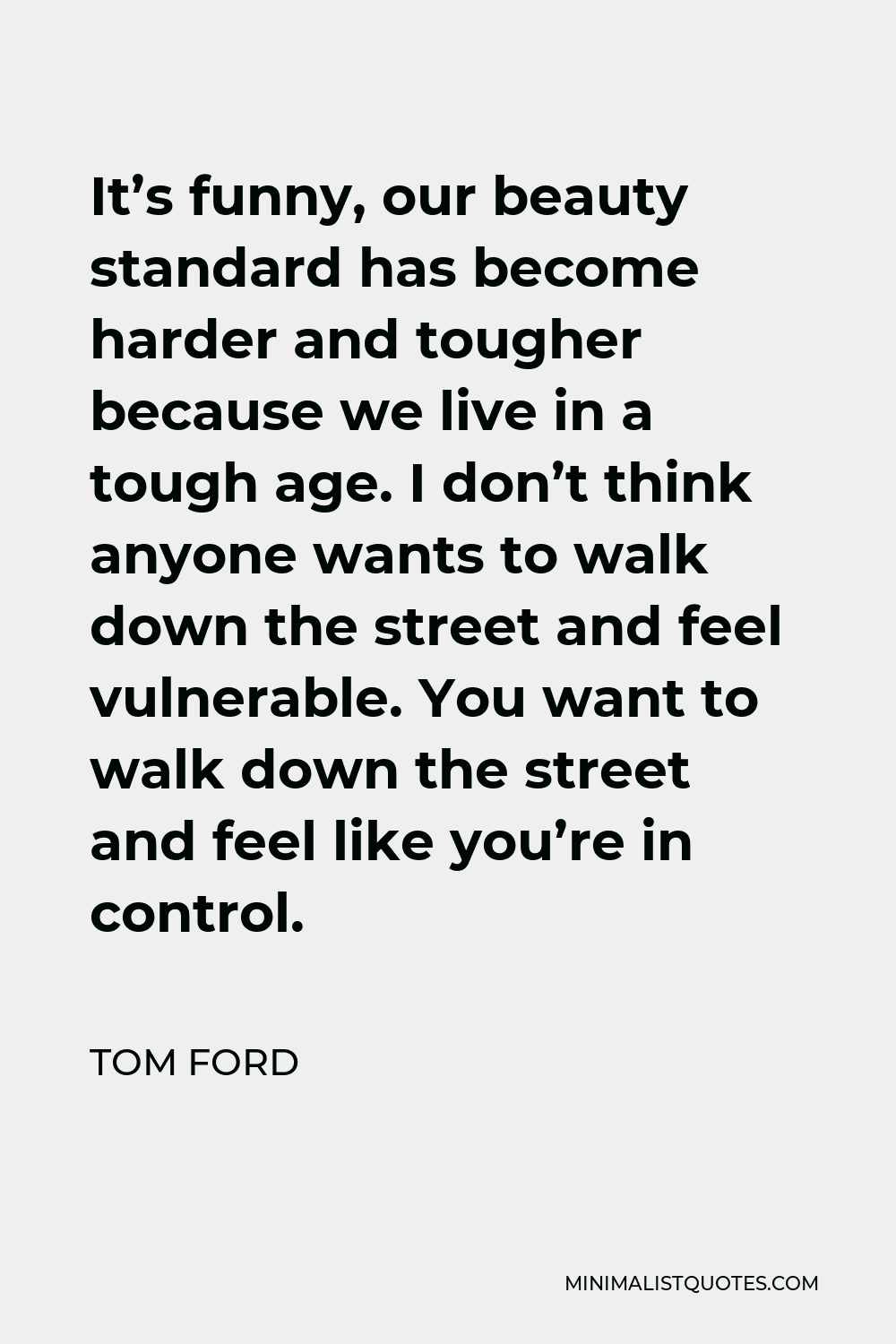 Tom Ford Quote: It's funny, our beauty standard has become harder and  tougher because we live in a tough age. I don't think anyone wants to walk  down the street and feel