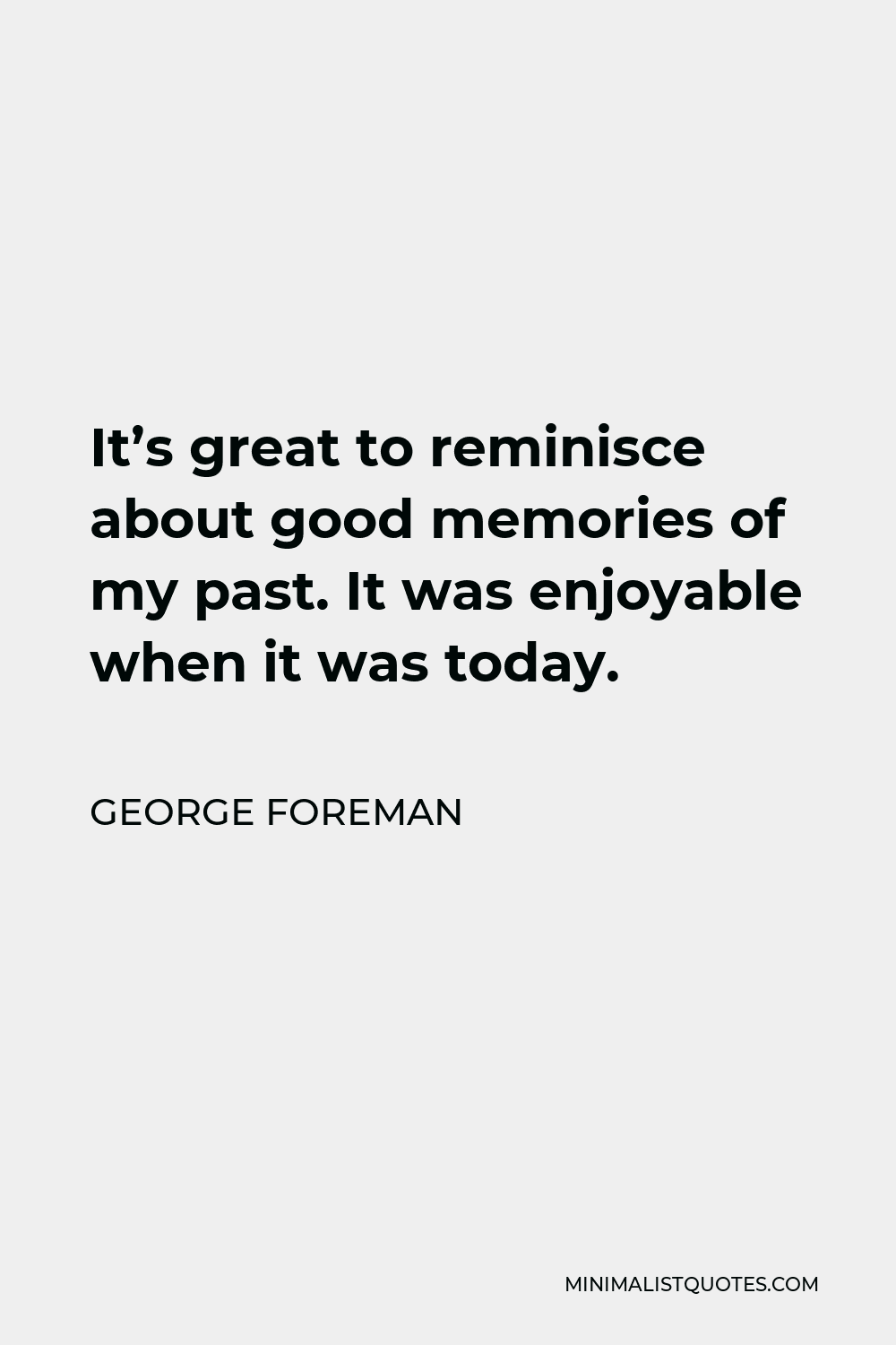 George Foreman Quote - It’s great to reminisce about good memories of my past. It was enjoyable when it was today.