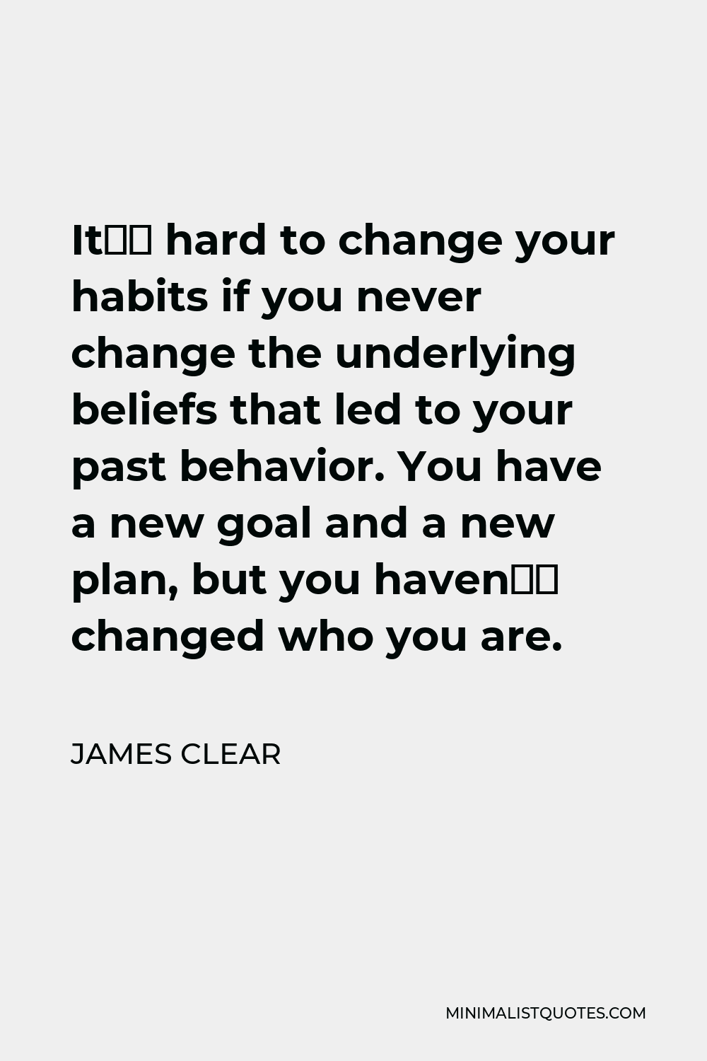 James Clear Quote - It’s hard to change your habits if you never change the underlying beliefs that led to your past behavior. You have a new goal and a new plan, but you haven’t changed who you are.