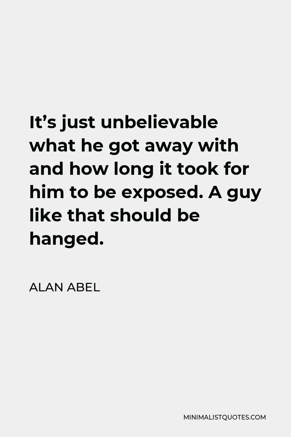 Alan Abel Quote - It’s just unbelievable what he got away with and how long it took for him to be exposed. A guy like that should be hanged.