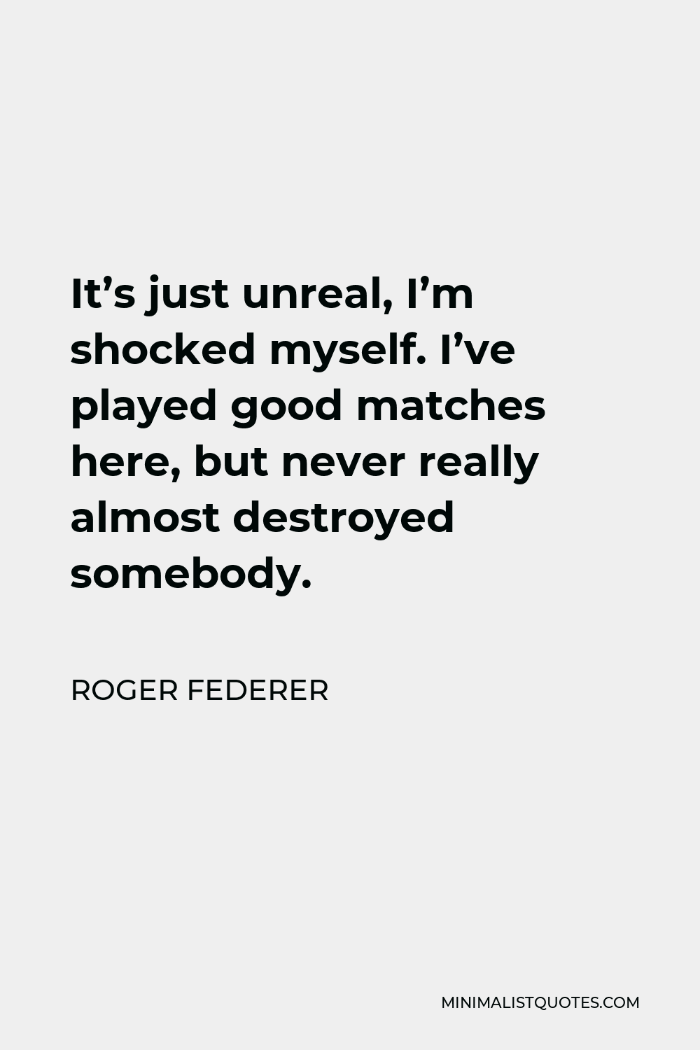 Roger Federer Quote - It’s just unreal, I’m shocked myself. I’ve played good matches here, but never really almost destroyed somebody.