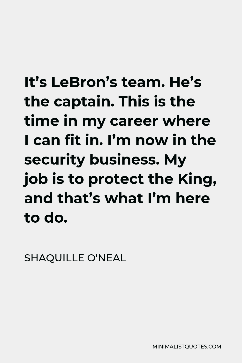 Shaquille O'Neal Quote - It’s LeBron’s team. He’s the captain. This is the time in my career where I can fit in. I’m now in the security business. My job is to protect the King, and that’s what I’m here to do.