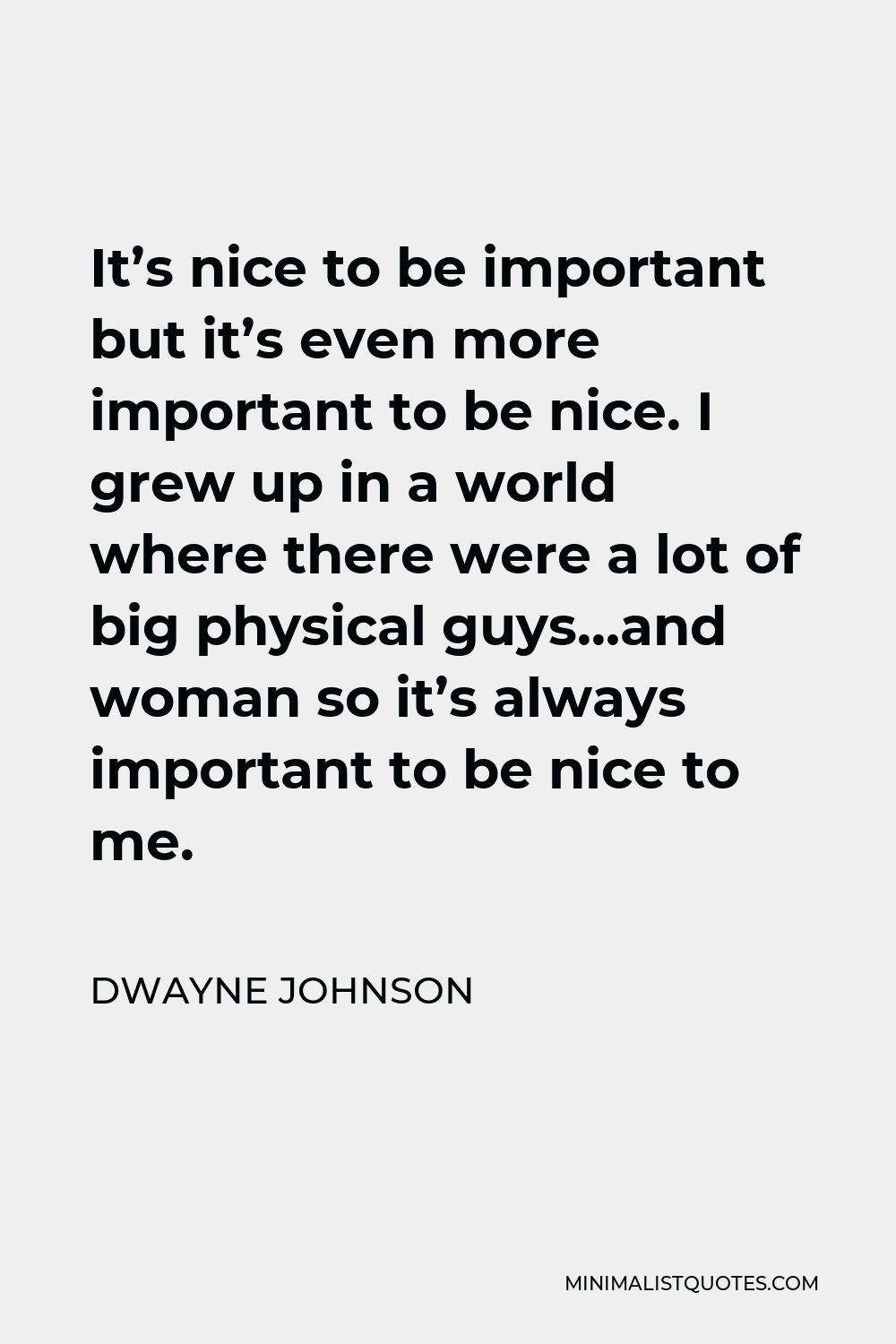 Dwayne Johnson Quote - It’s nice to be important but it’s even more important to be nice. I grew up in a world where there were a lot of big physical guys…and woman so it’s always important to be nice to me.