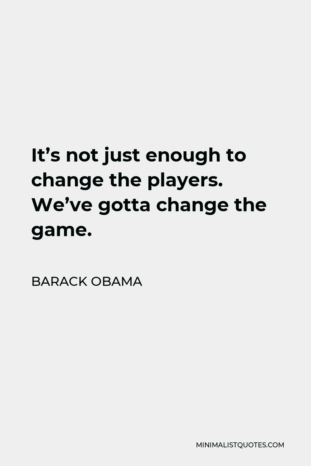 Barack Obama Quote - It’s not just enough to change the players. We’ve gotta change the game.