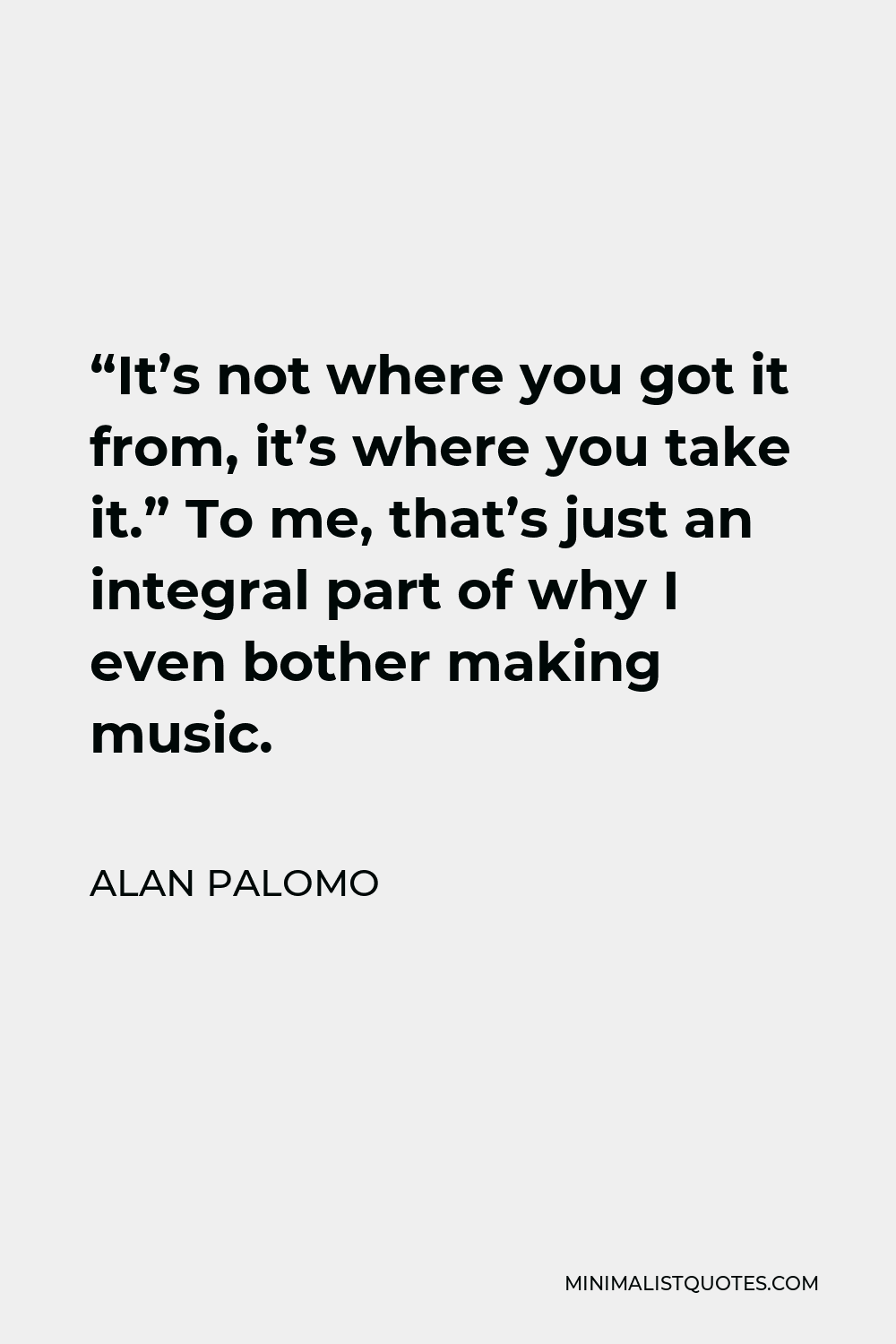 Alan Palomo Quote - “It’s not where you got it from, it’s where you take it.” To me, that’s just an integral part of why I even bother making music.