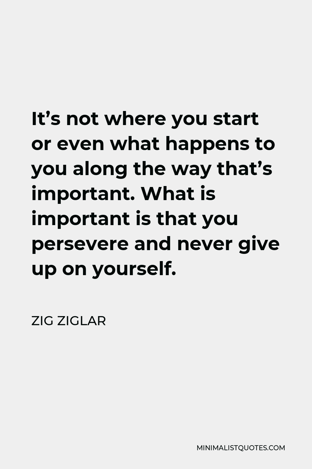 Zig Ziglar Quote - It’s not where you start or even what happens to you along the way that’s important. What is important is that you persevere and never give up on yourself.