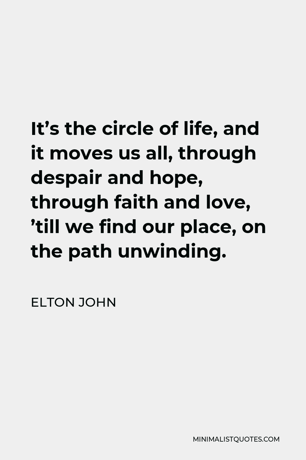 Elton John Quote - It’s the circle of life, and it moves us all, through despair and hope, through faith and love, ’till we find our place, on the path unwinding.