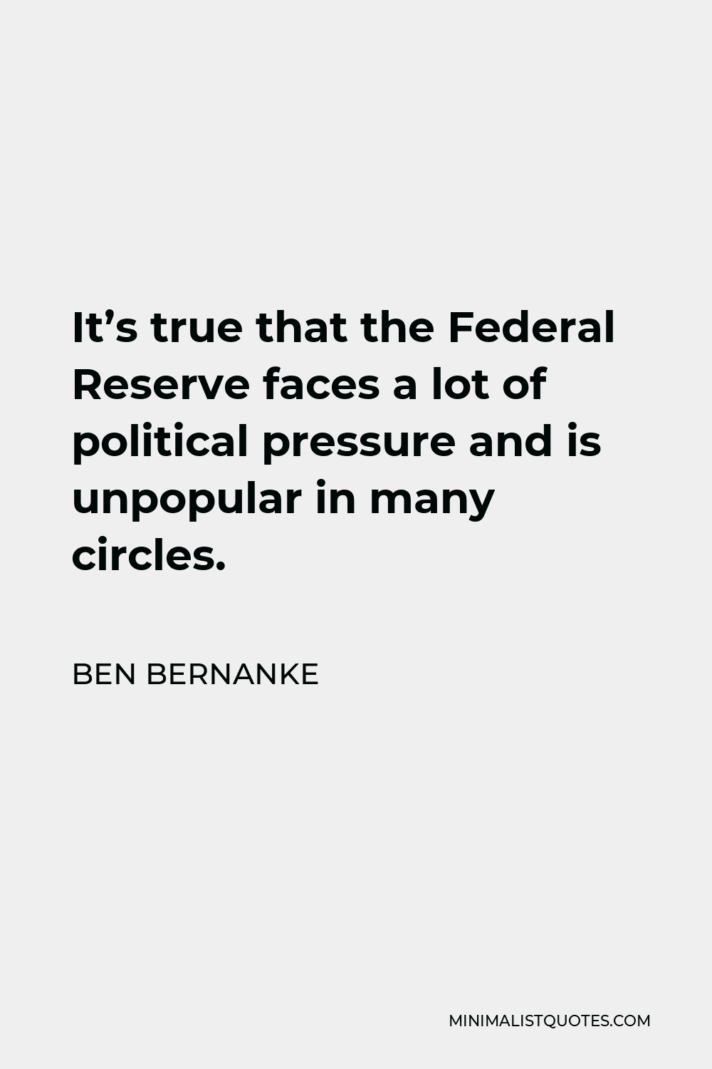Ben Bernanke Quote - It’s true that the Federal Reserve faces a lot of political pressure and is unpopular in many circles.