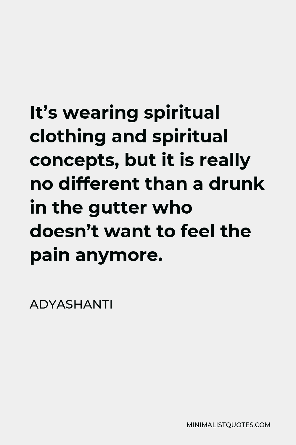 Adyashanti Quote - It’s wearing spiritual clothing and spiritual concepts, but it is really no different than a drunk in the gutter who doesn’t want to feel the pain anymore.