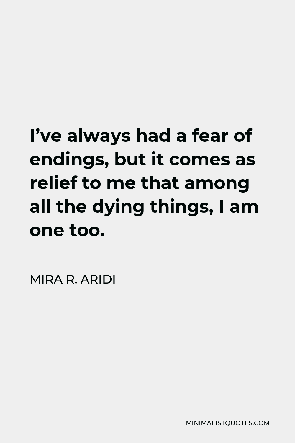 Mira R. Aridi Quote - I’ve always had a fear of endings, but it comes as relief to me that among all the dying things, I am one too.