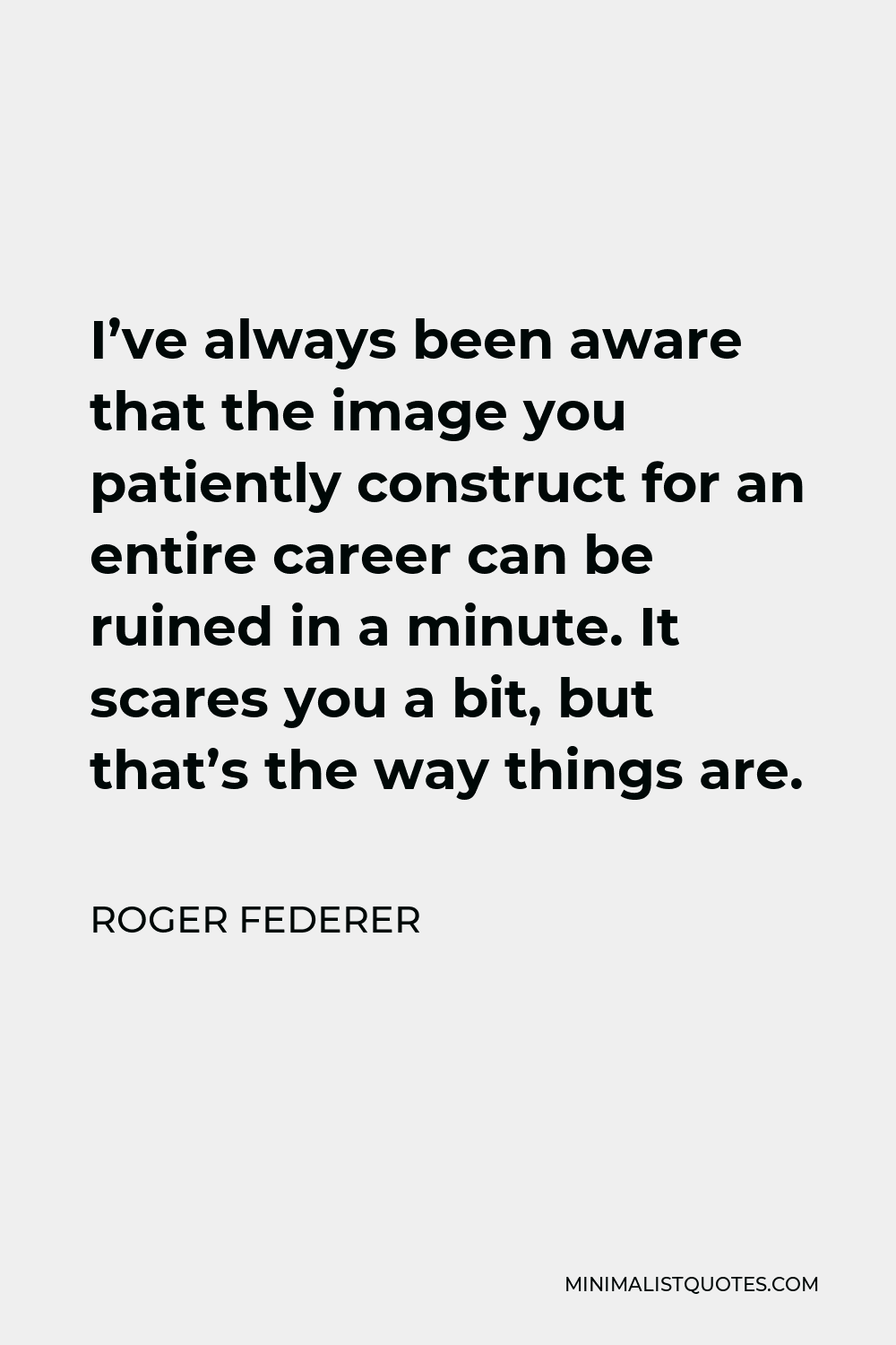 Roger Federer Quote - I’ve always been aware that the image you patiently construct for an entire career can be ruined in a minute. It scares you a bit, but that’s the way things are.