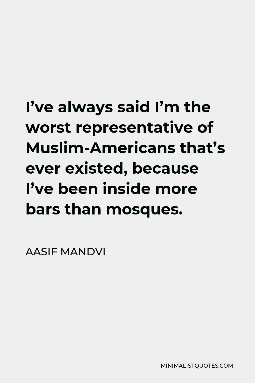 Aasif Mandvi Quote - I’ve always said I’m the worst representative of Muslim-Americans that’s ever existed, because I’ve been inside more bars than mosques.