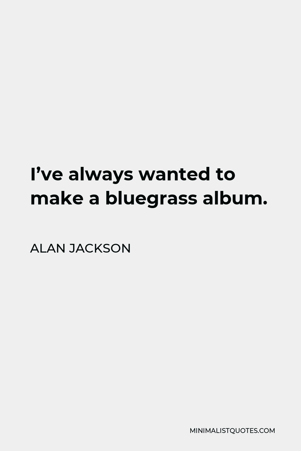 Alan Jackson Quote - I’ve always wanted to make a bluegrass album.