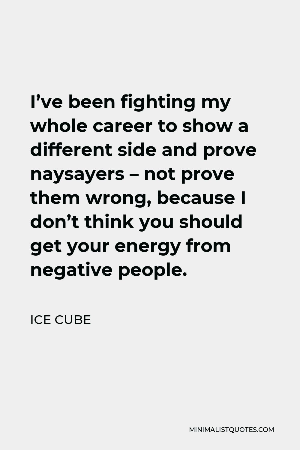 Ice Cube Quote - I’ve been fighting my whole career to show a different side and prove naysayers – not prove them wrong, because I don’t think you should get your energy from negative people.