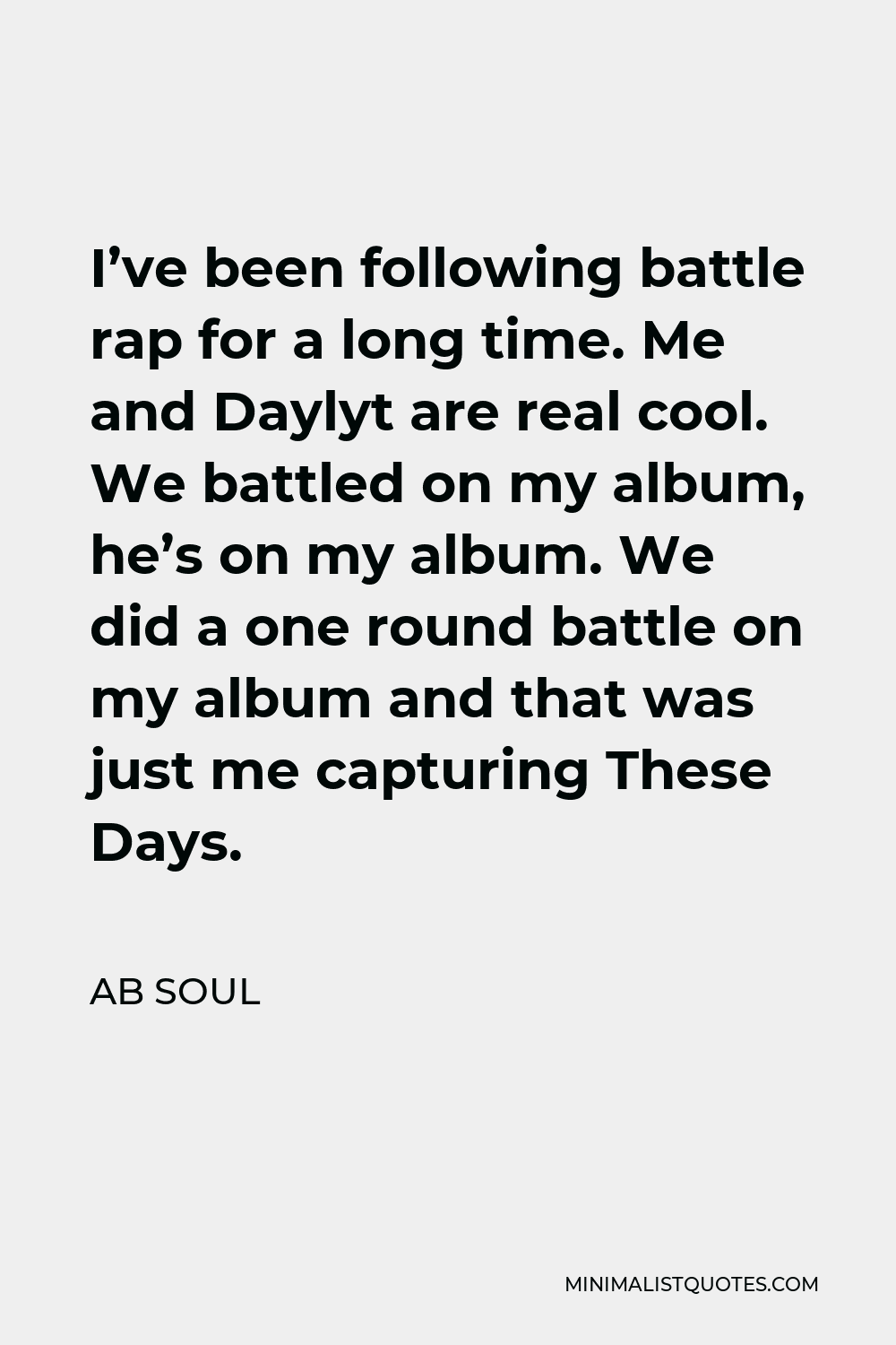 AB Soul Quote - I’ve been following battle rap for a long time. Me and Daylyt are real cool. We battled on my album, he’s on my album. We did a one round battle on my album and that was just me capturing These Days.