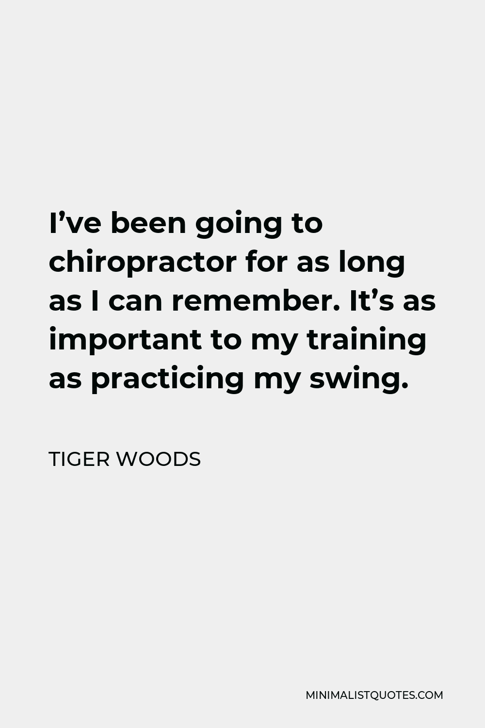 Tiger Woods Quote - I’ve been going to chiropractor for as long as I can remember. It’s as important to my training as practicing my swing.