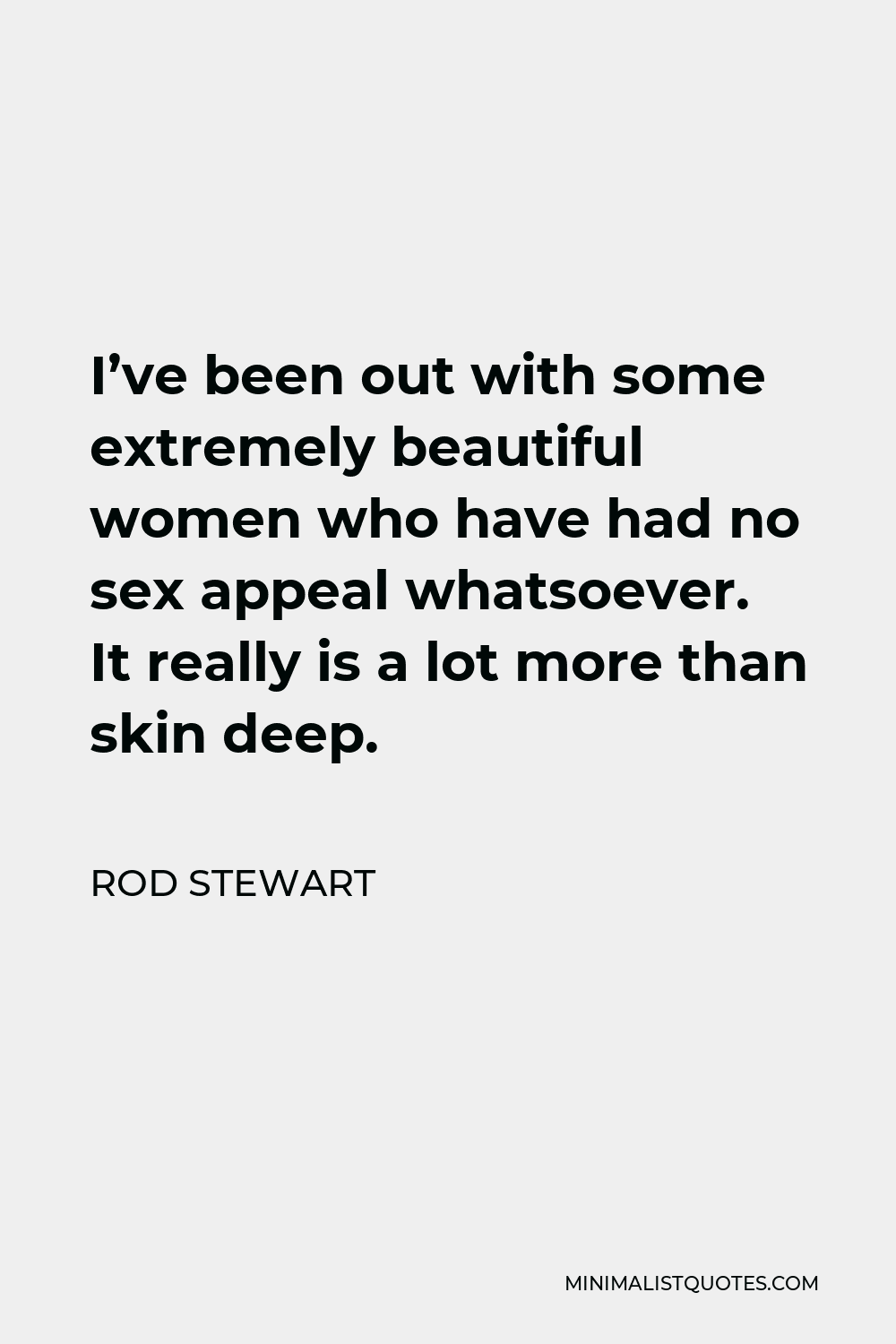 Rod Stewart Quote - I’ve been out with some extremely beautiful women who have had no sex appeal whatsoever. It really is a lot more than skin deep.