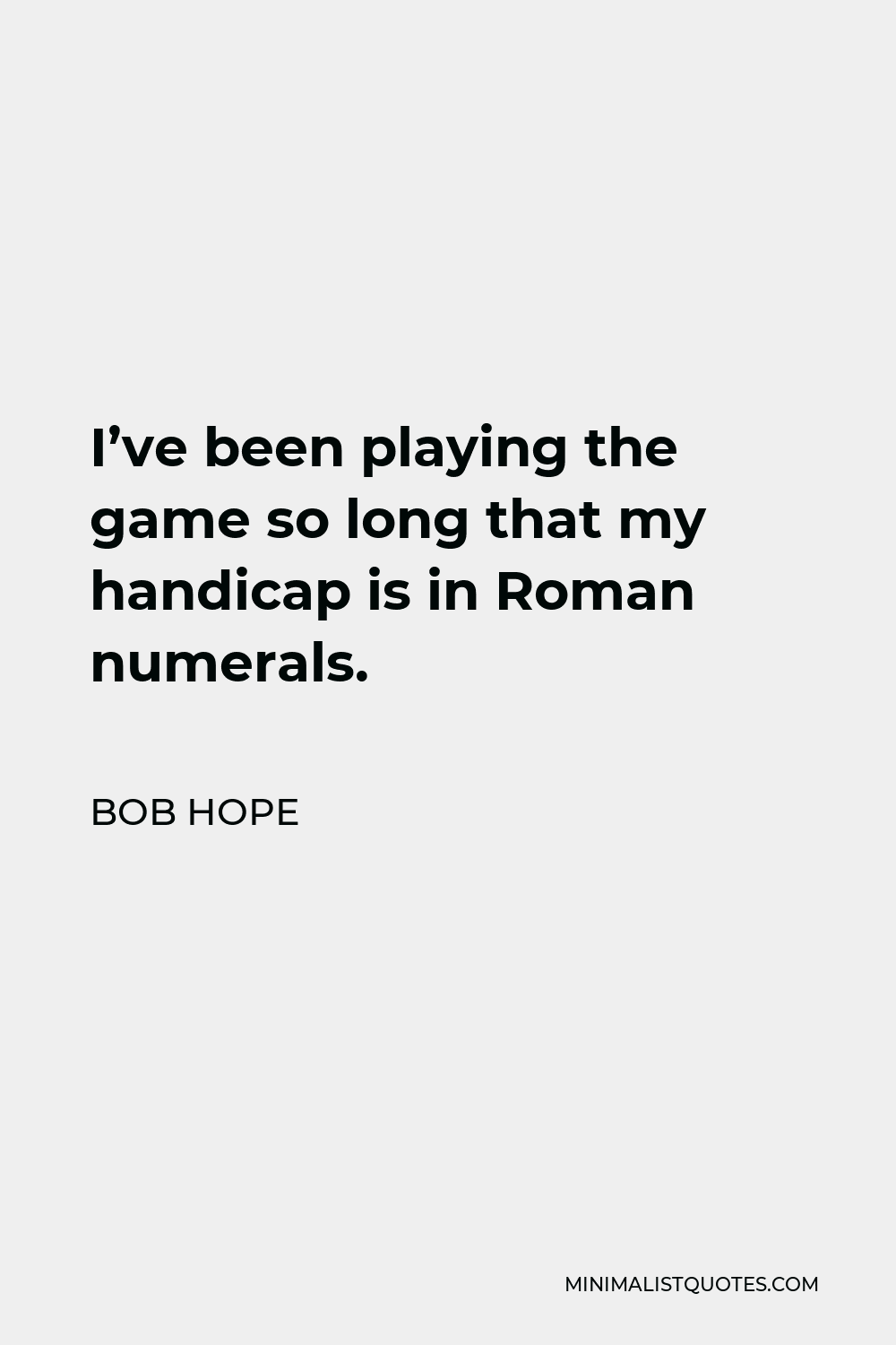 Bob Hope Quote: I've been playing the game so long that my handicap is in  Roman numerals.