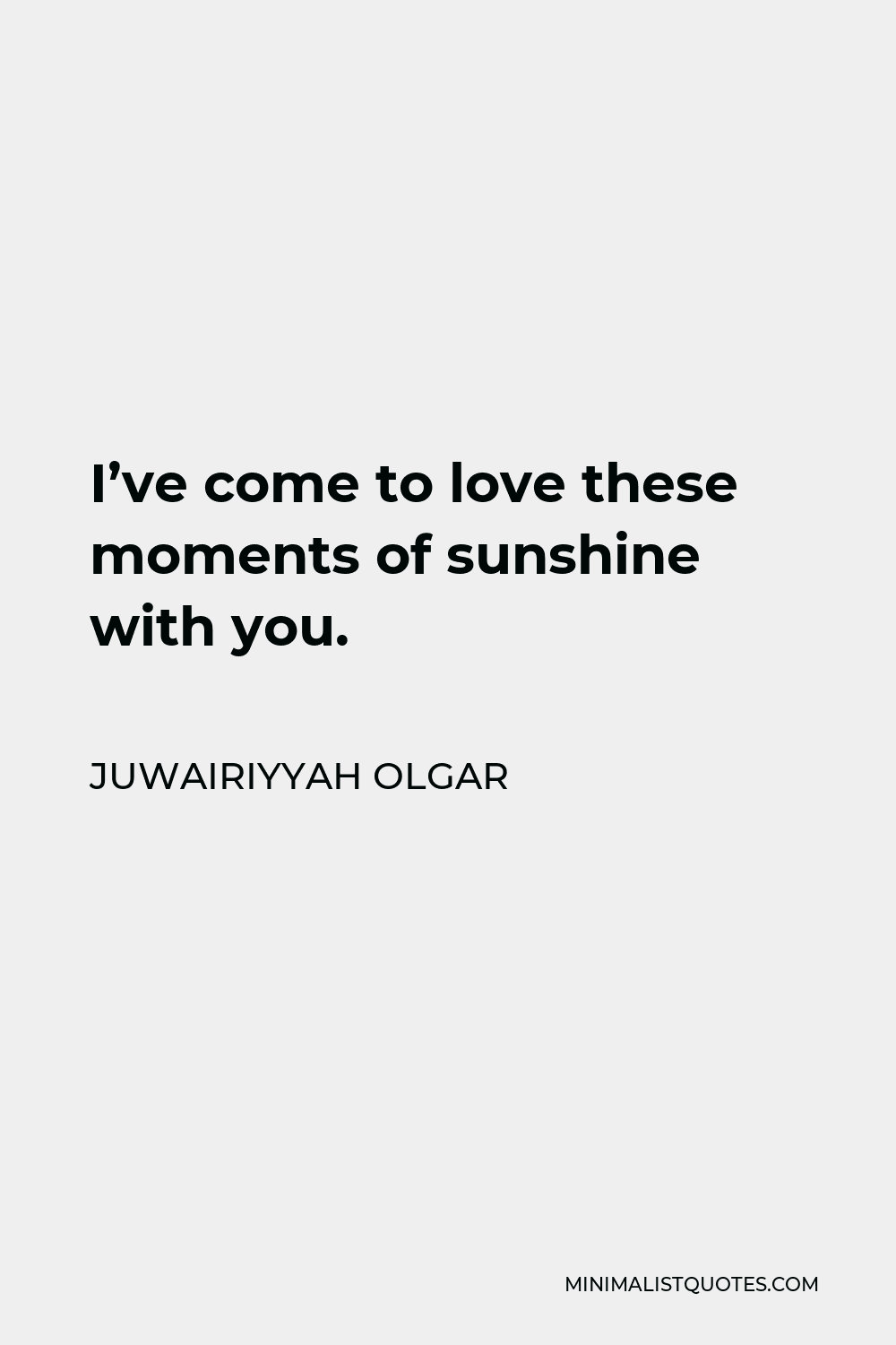 Juwairiyyah Olgar Quote - I’ve come to love these moments of sunshine with you.
