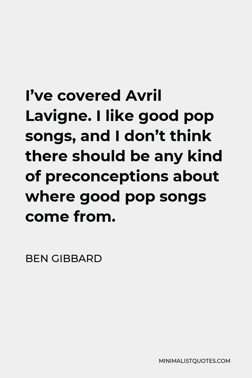 Ben Gibbard Quote - I’ve covered Avril Lavigne. I like good pop songs, and I don’t think there should be any kind of preconceptions about where good pop songs come from.