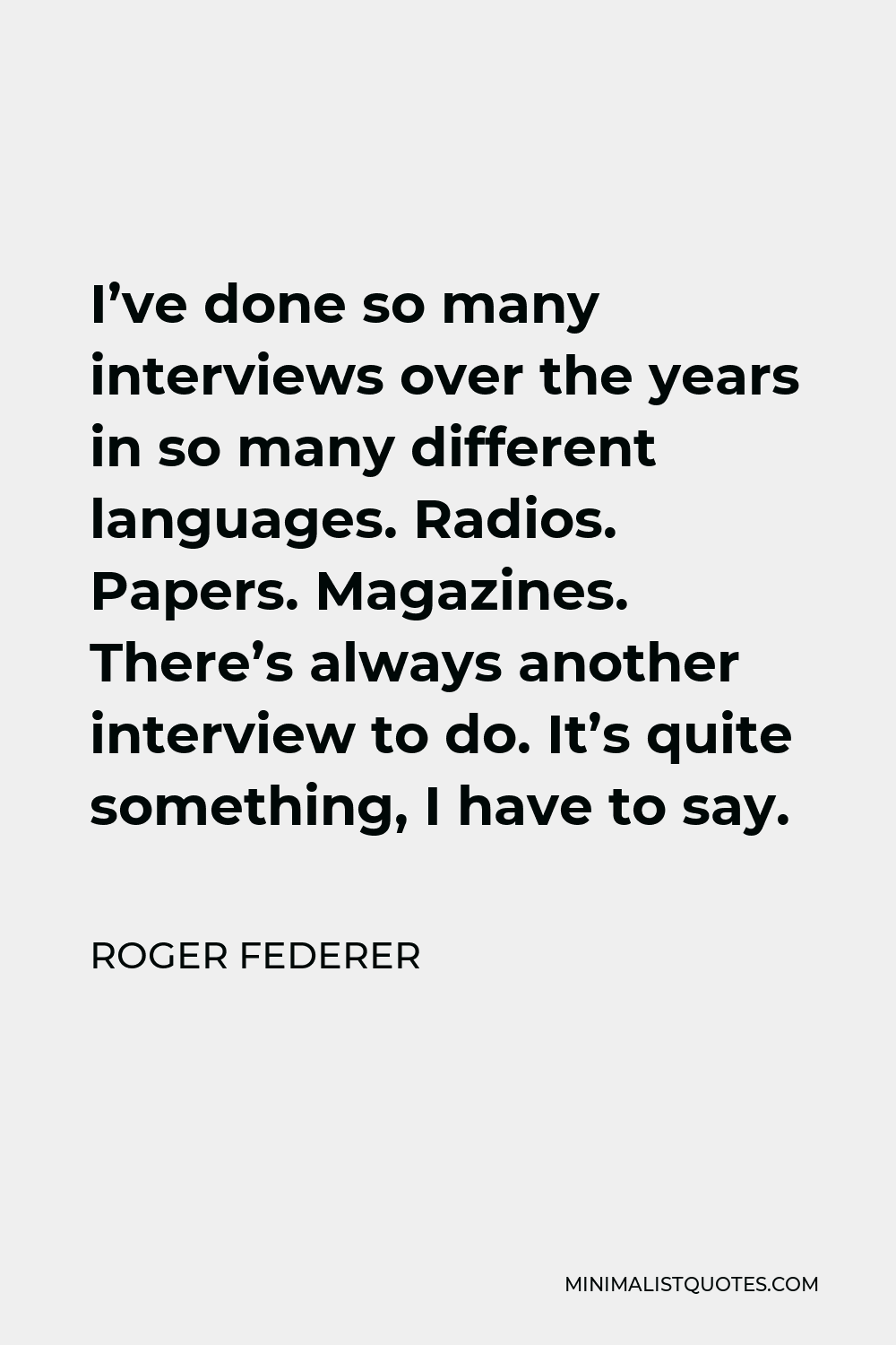 Roger Federer Quote - I’ve done so many interviews over the years in so many different languages. Radios. Papers. Magazines. There’s always another interview to do. It’s quite something, I have to say.
