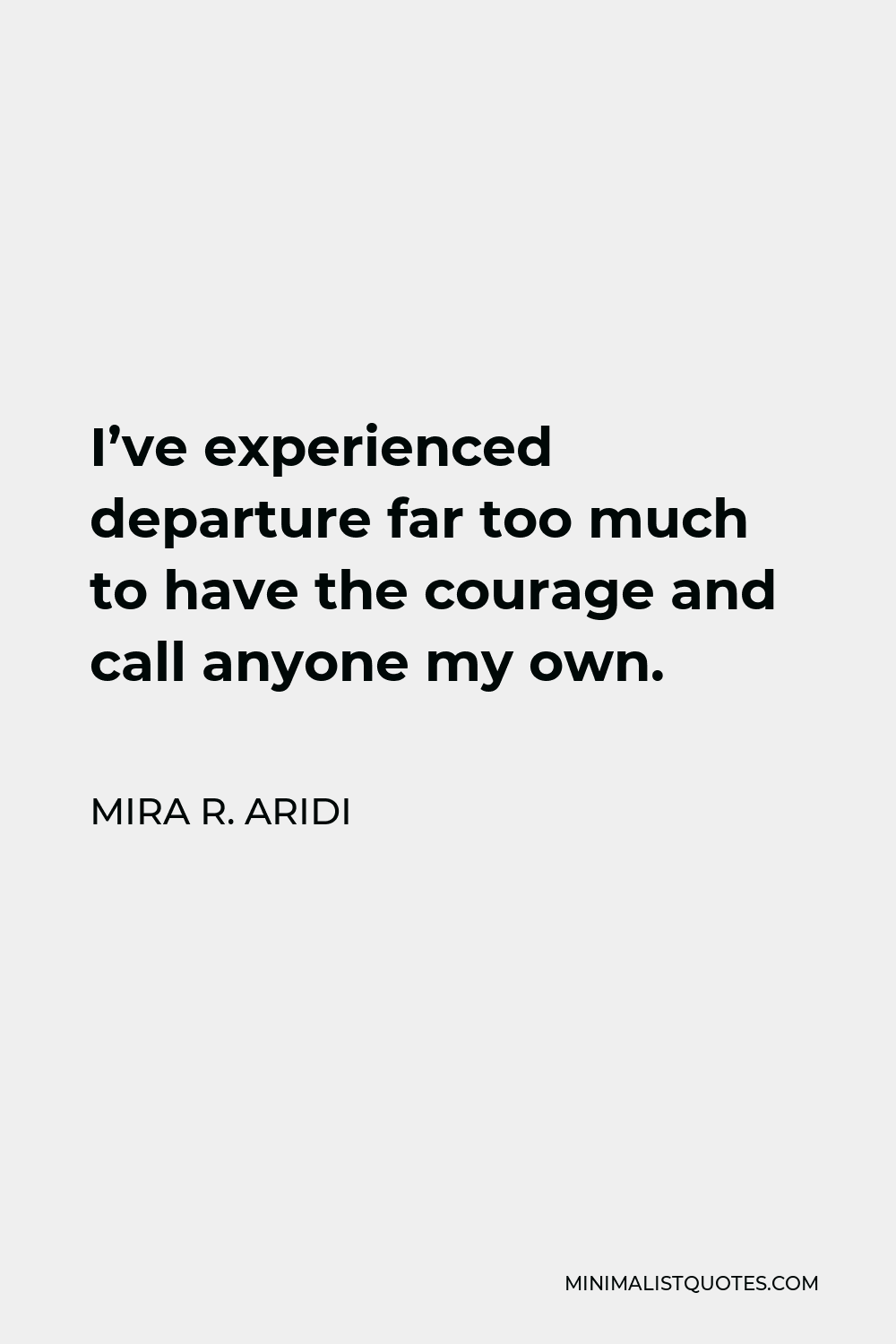 Mira R. Aridi Quote - I’ve experienced departure far too much to have the courage and call anyone my own.