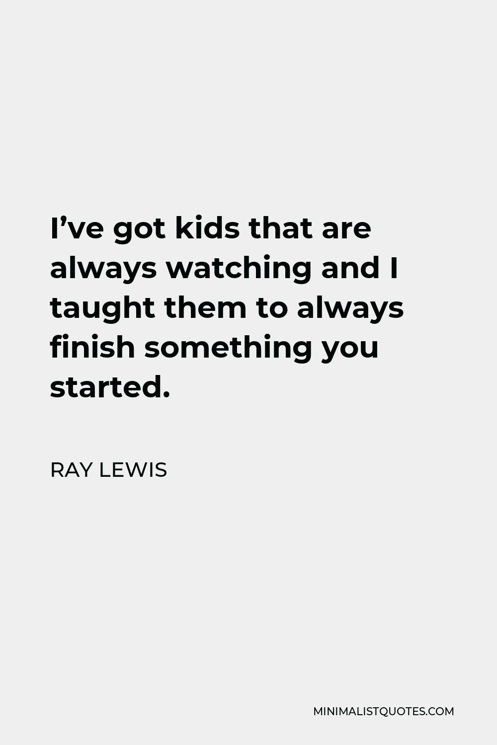Ray Lewis Quote - I’ve got kids that are always watching and I taught them to always finish something you started.