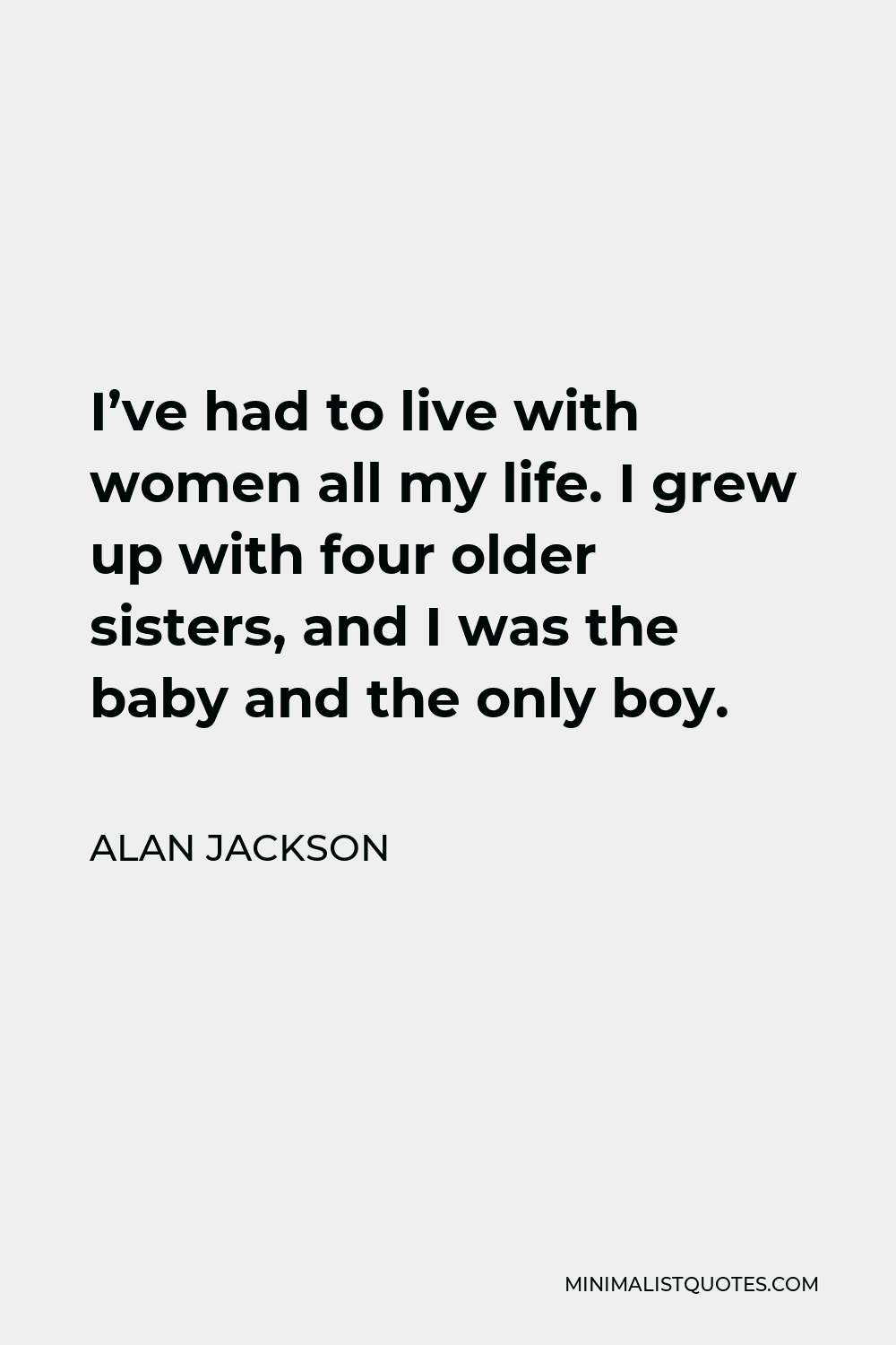 Alan Jackson Quote - I’ve had to live with women all my life. I grew up with four older sisters, and I was the baby and the only boy.