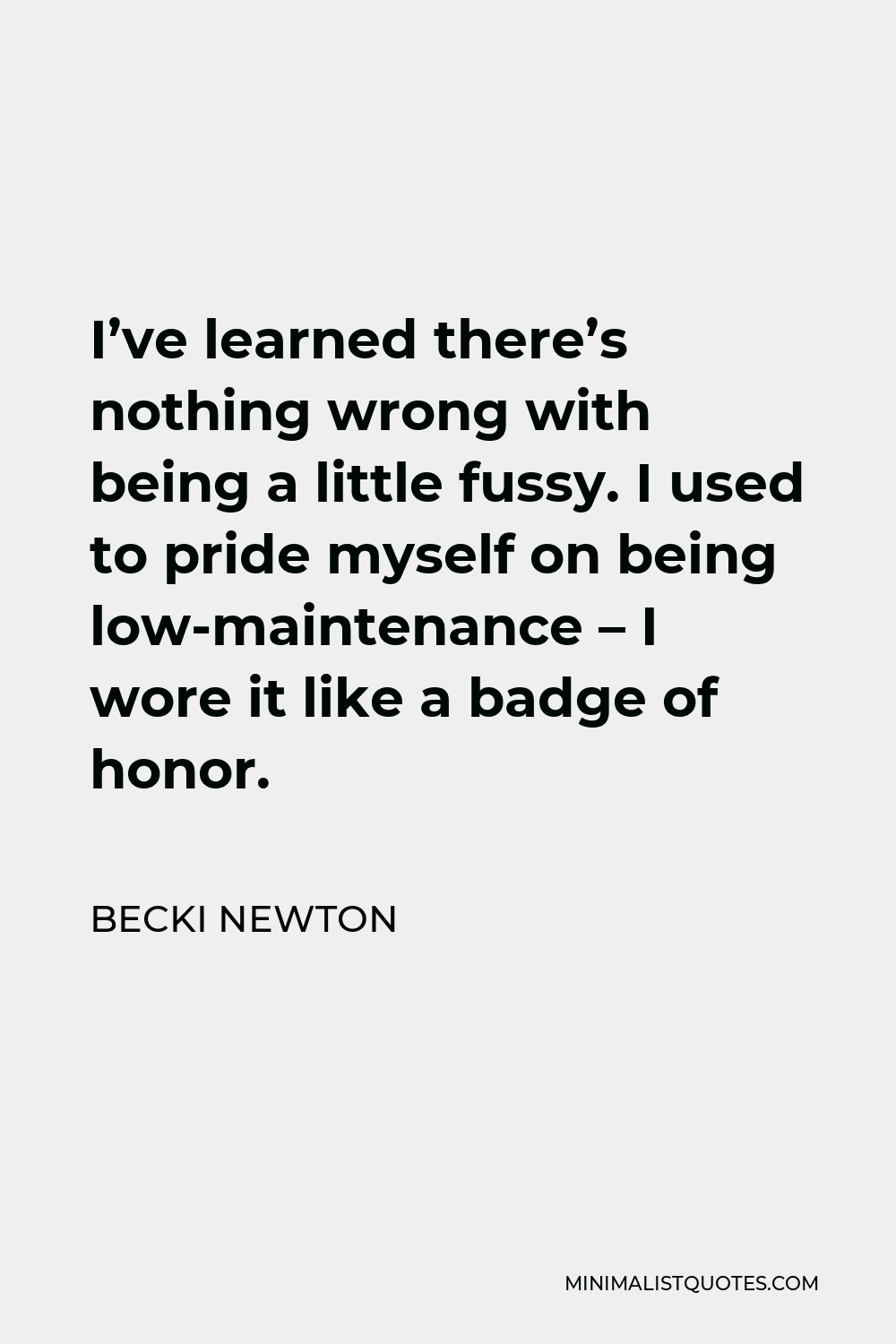 Becki Newton Quote - I’ve learned there’s nothing wrong with being a little fussy. I used to pride myself on being low-maintenance – I wore it like a badge of honor.
