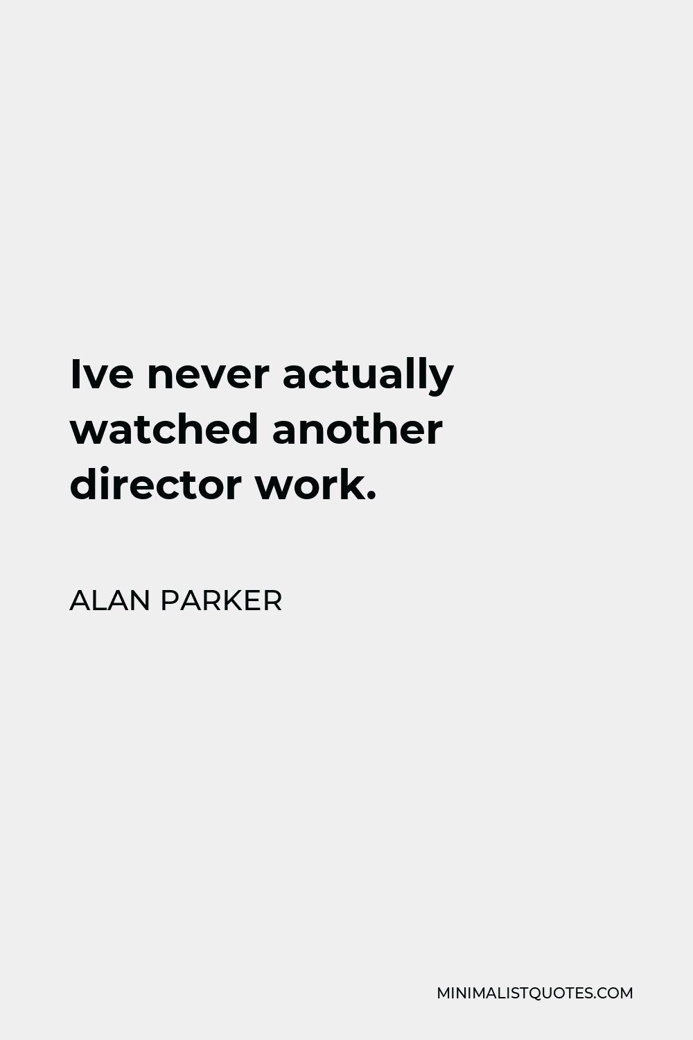 Alan Parker Quote - Ive never actually watched another director work.
