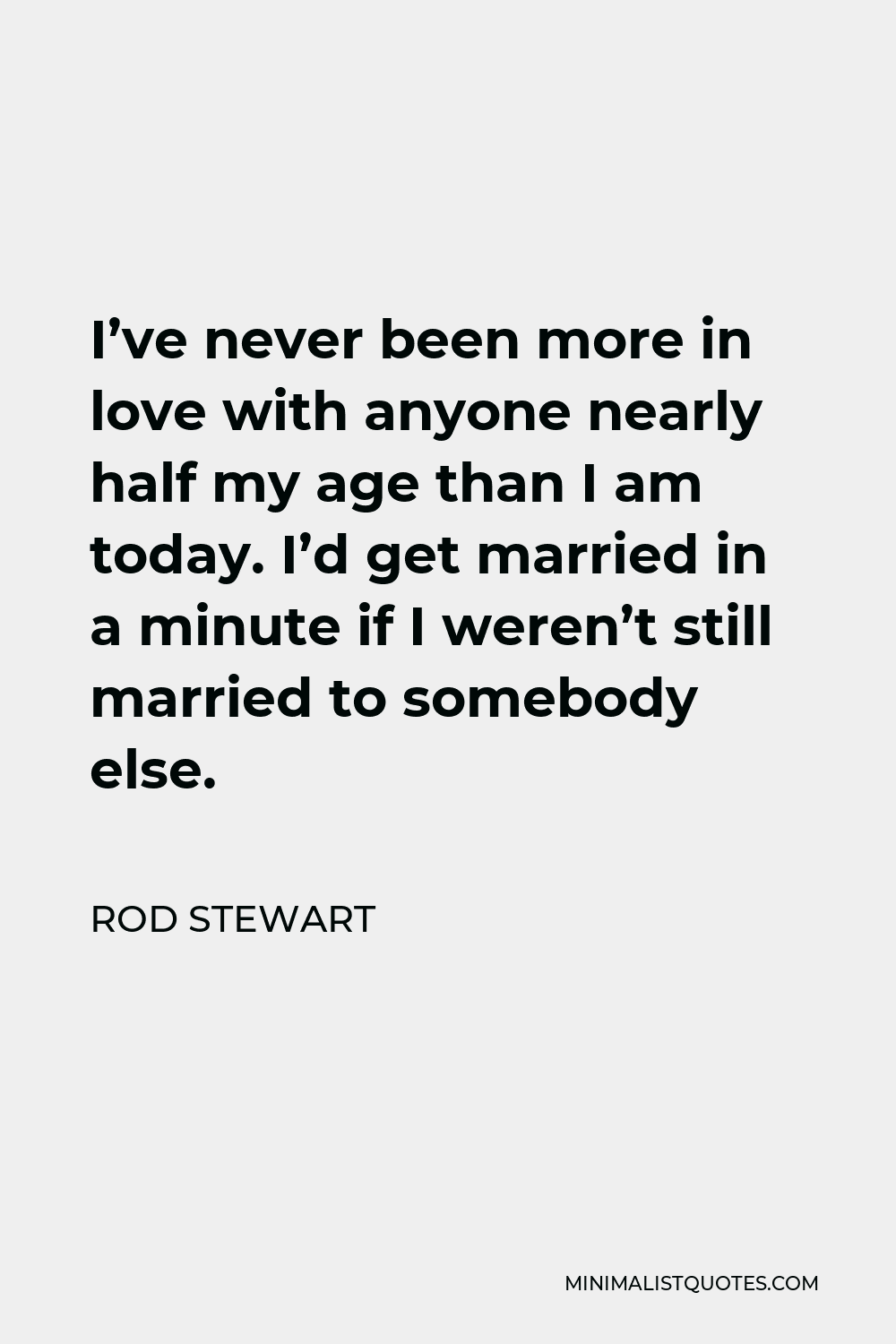 Rod Stewart Quote - I’ve never been more in love with anyone nearly half my age than I am today. I’d get married in a minute if I weren’t still married to somebody else.