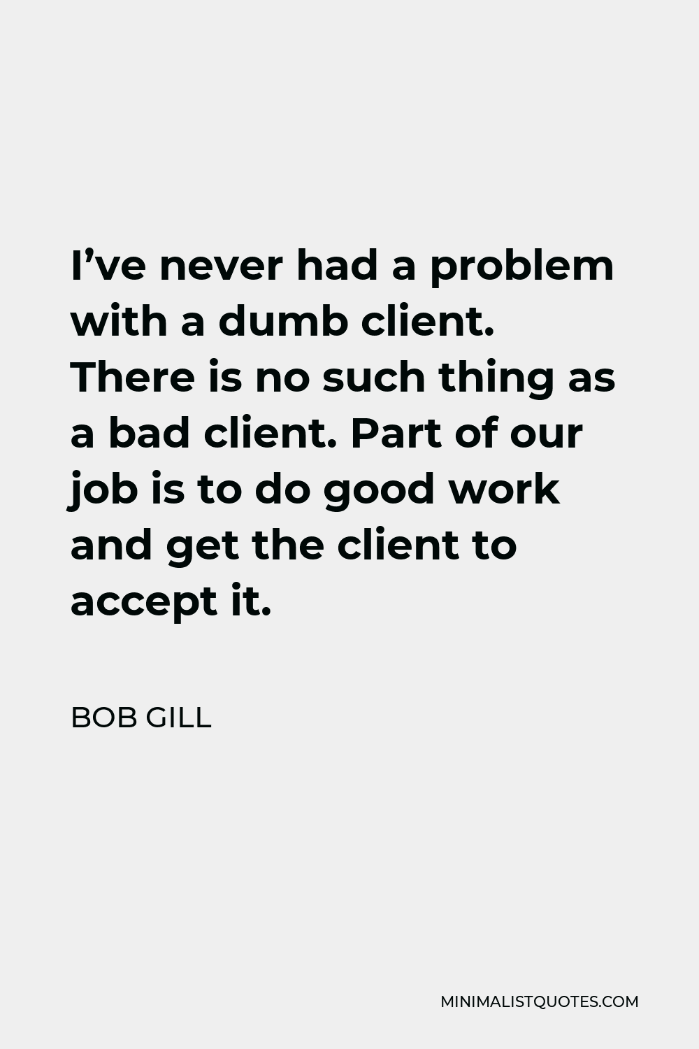 Bob Gill Quote - I’ve never had a problem with a dumb client. There is no such thing as a bad client. Part of our job is to do good work and get the client to accept it.