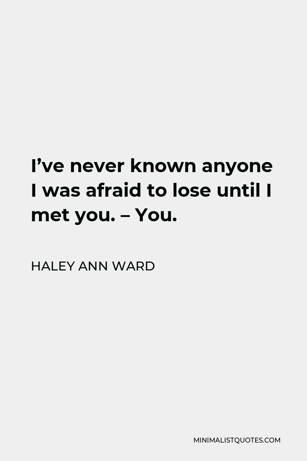 Haley Ann Ward Quote - I’ve never known anyone I was afraid to lose until I met you. – You.