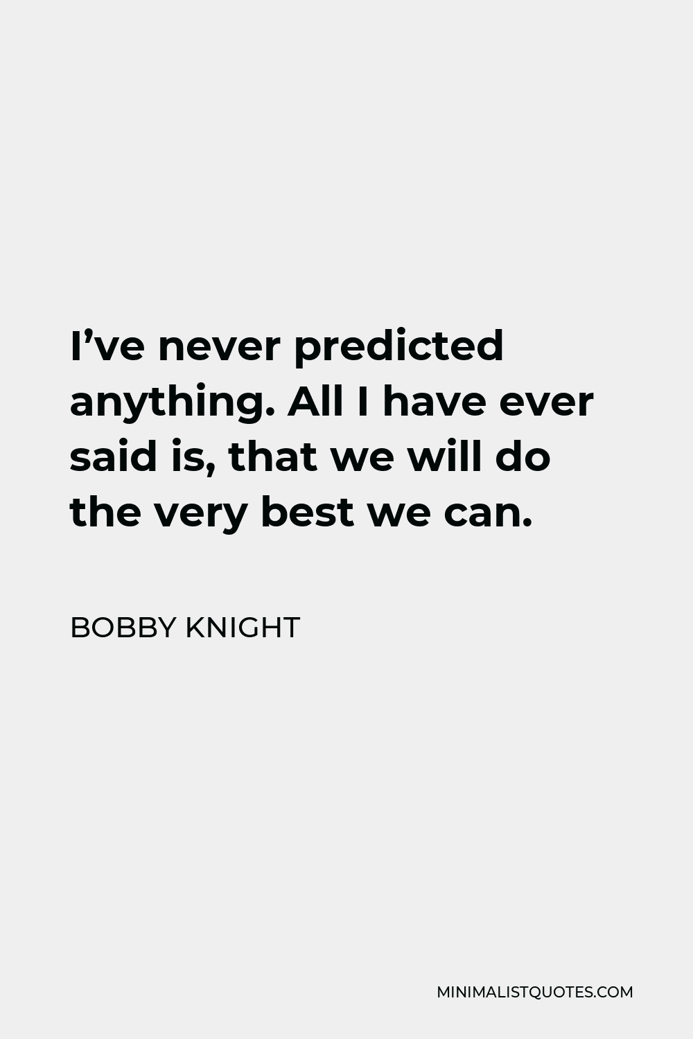 Bobby Knight Quote - I’ve never predicted anything. All I have ever said is, that we will do the very best we can.